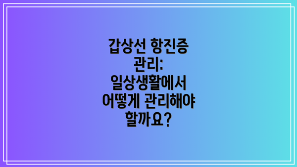 갑상선 항진증 관리:  일상생활에서 어떻게 관리해야 할까요?