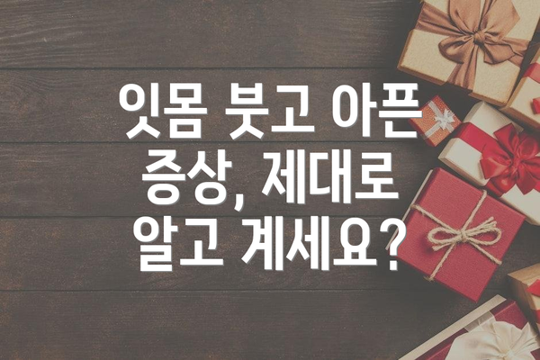 잇몸 붓고 아픈 증상, 제대로 알고 계세요?