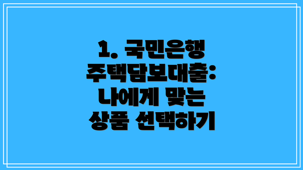 1. 국민은행 주택담보대출: 나에게 맞는 상품 선택하기