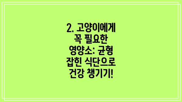 2. 고양이에게 꼭 필요한 영양소: 균형 잡힌 식단으로 건강 챙기기!