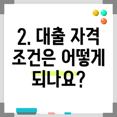 2. 대출 자격 조건은 어떻게 되나요?