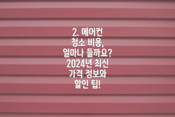 2. 에어컨 청소 비용, 얼마나 들까요? 2024년 최신 가격 정보와 할인 팁!