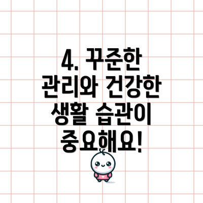 4. 꾸준한 관리와 건강한 생활 습관이 중요해요!