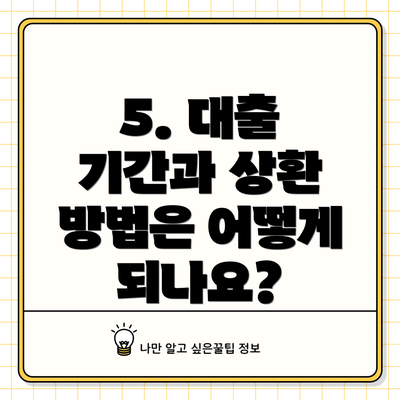 5. 대출 기간과 상환 방법은 어떻게 되나요?