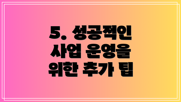 5. 성공적인 사업 운영을 위한 추가 팁