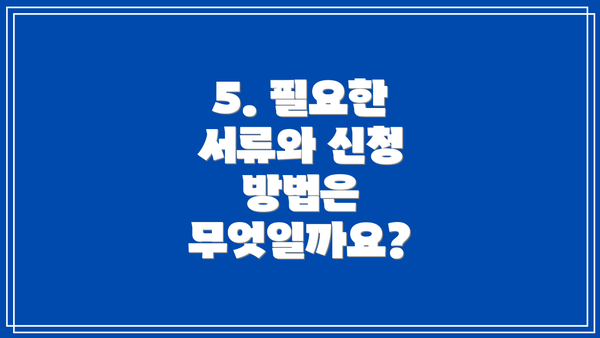 5. 필요한 서류와 신청 방법은 무엇일까요?
