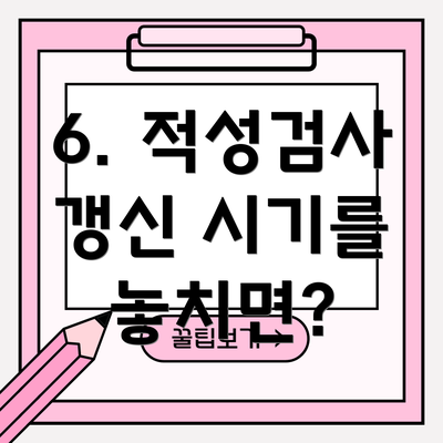 6. 적성검사 갱신 시기를 놓치면?