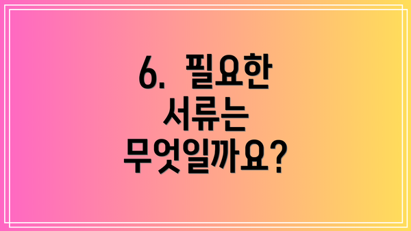 6.  필요한 서류는 무엇일까요?