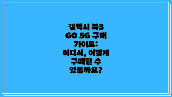 갤럭시 북3 GO 5G 구매 가이드: 어디서, 어떻게 구매할 수 있을까요?