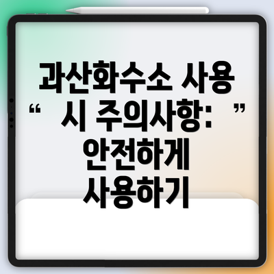 과산화수소 사용 시 주의사항: 안전하게 사용하기