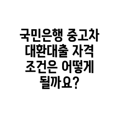 국민은행 중고차 대환대출 자격 조건은 어떻게 될까요?