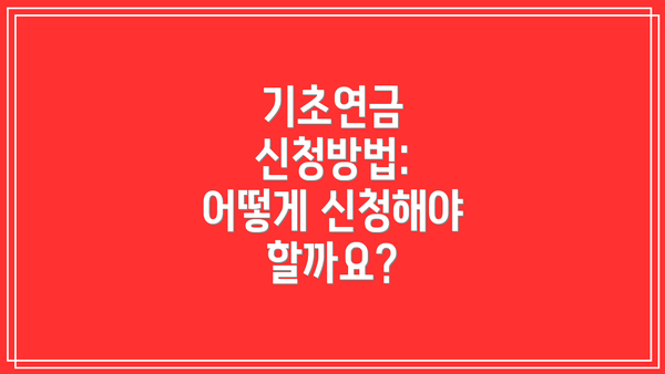 기초연금 신청방법: 어떻게 신청해야 할까요?