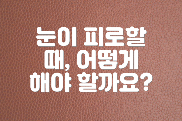 눈이 피로할 때, 어떻게 해야 할까요?