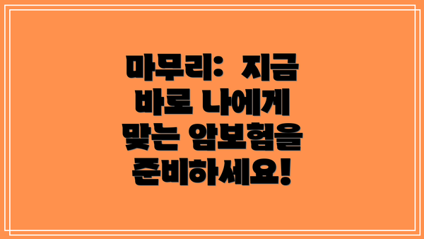 마무리:  지금 바로 나에게 맞는 암보험을 준비하세요!