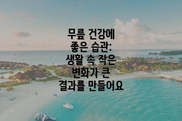 무릎 건강에 좋은 습관:  생활 속 작은 변화가 큰 결과를 만들어요