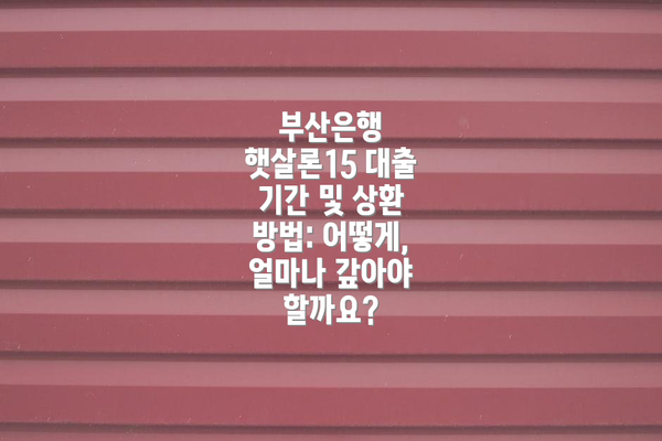 부산은행 햇살론15 대출 기간 및 상환 방법: 어떻게, 얼마나 갚아야 할까요?