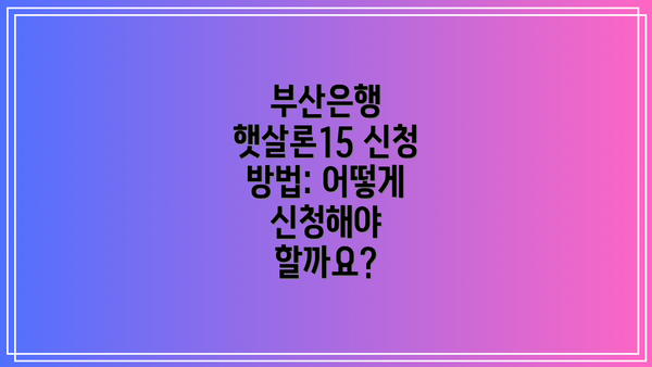 부산은행 햇살론15 신청 방법: 어떻게 신청해야 할까요?