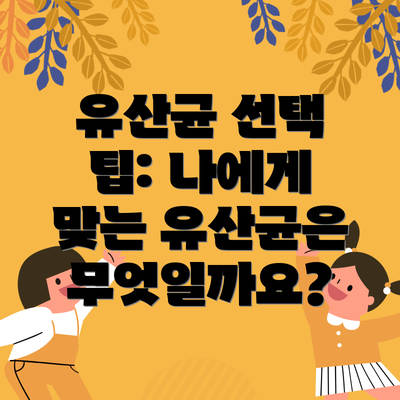 유산균 선택 팁: 나에게 맞는 유산균은 무엇일까요?