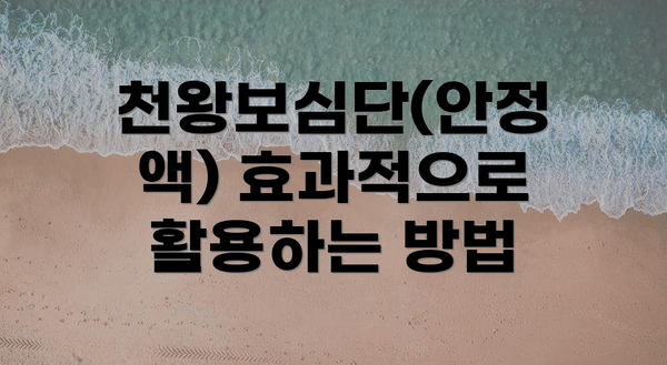 천왕보심단(안정액) 효과적으로 활용하는 방법