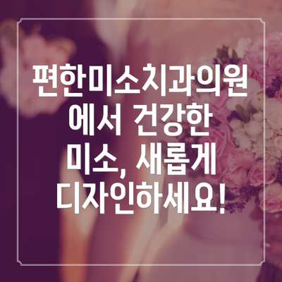 편한미소치과의원에서 건강한 미소, 새롭게 디자인하세요!