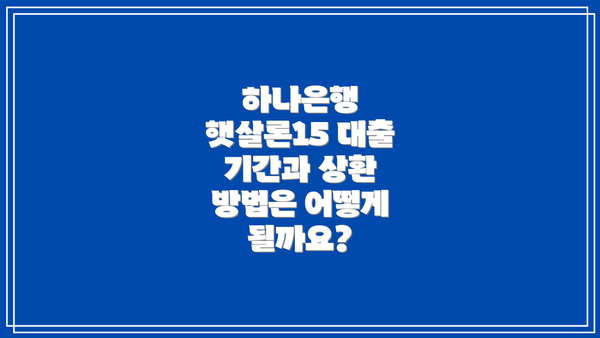 하나은행 햇살론15 대출 기간과 상환 방법은 어떻게 될까요?