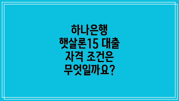 하나은행 햇살론15 대출 자격 조건은 무엇일까요?