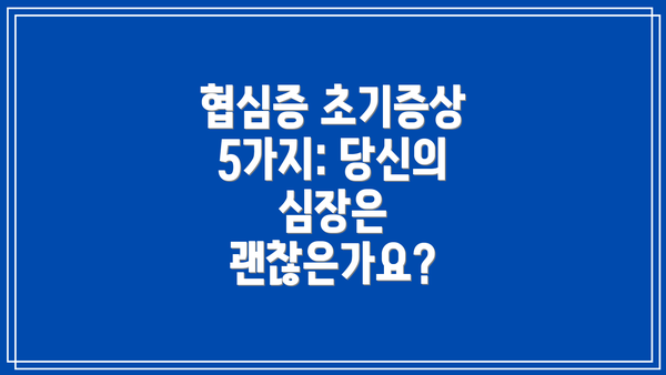 협심증 초기증상 5가지: 당신의 심장은 괜찮은가요?