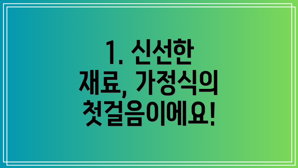 1. 신선한 재료, 가정식의 첫걸음이에요!