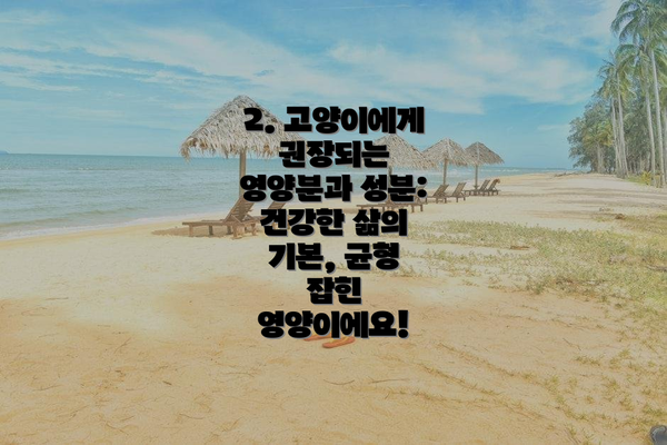 2. 고양이에게 권장되는 영양분과 성분: 건강한 삶의 기본, 균형 잡힌 영양이에요!