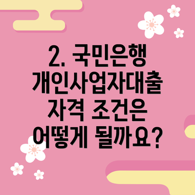 2. 국민은행 개인사업자대출 자격 조건은 어떻게 될까요?