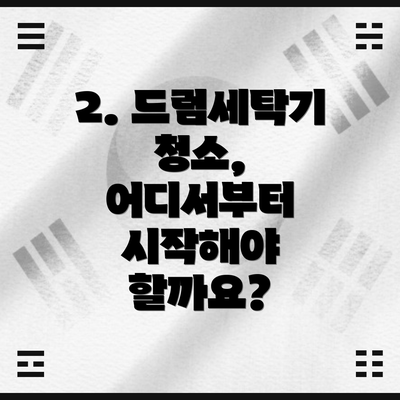2. 드럼세탁기 청소, 어디서부터 시작해야 할까요?