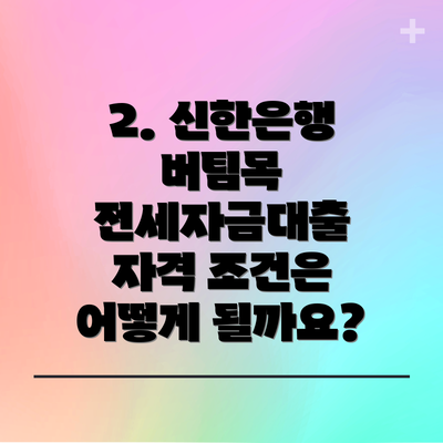 2. 신한은행 버팀목 전세자금대출 자격 조건은 어떻게 될까요?