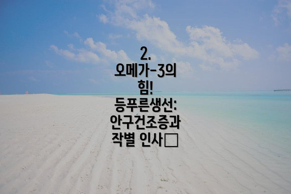 2. 오메가-3의 힘! 등푸른생선: 안구건조증과 작별 인사🐟