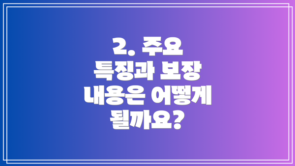 2. 주요 특징과 보장 내용은 어떻게 될까요?