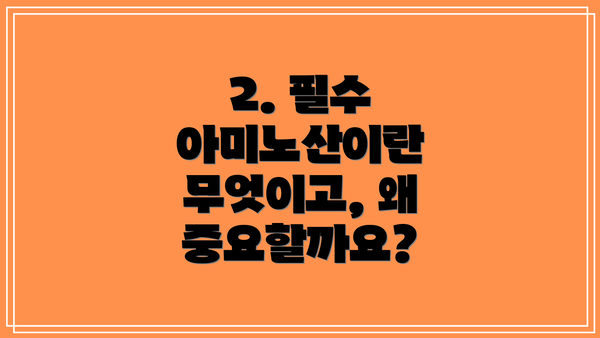 2. 필수 아미노산이란 무엇이고, 왜 중요할까요?
