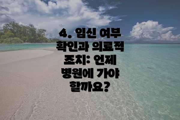 4. 임신 여부 확인과 의료적 조치: 언제 병원에 가야 할까요?