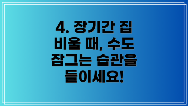 4. 장기간 집 비울 때, 수도 잠그는 습관을 들이세요!