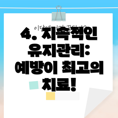 4. 지속적인 유지관리: 예방이 최고의 치료!