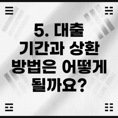 5. 대출 기간과 상환 방법은 어떻게 될까요?