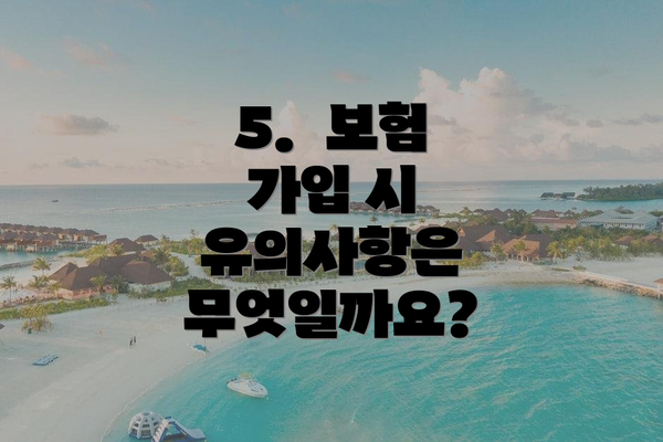 5.  보험 가입 시 유의사항은 무엇일까요?