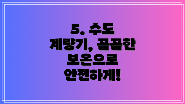 5. 수도 계량기, 꼼꼼한 보온으로 안전하게!