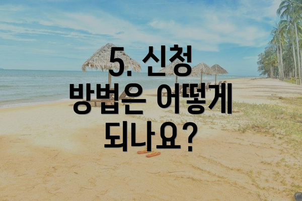 5. 신청 방법은 어떻게 되나요?