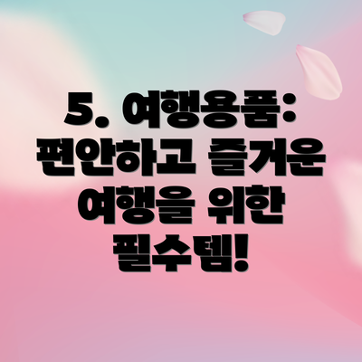 5. 여행용품: 편안하고 즐거운 여행을 위한 필수템!