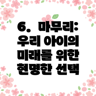 6. 마무리: 우리 아이의 미래를 위한 현명한 선택