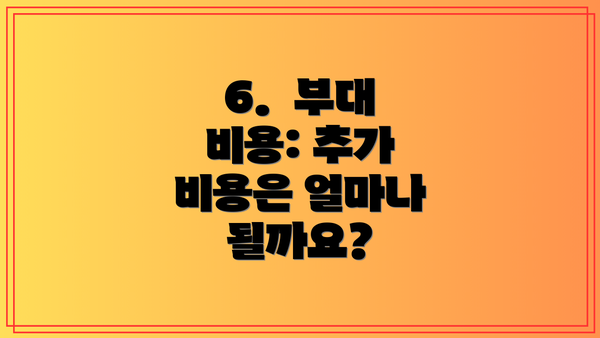 6. 부대 비용: 추가 비용은 얼마나 될까요?