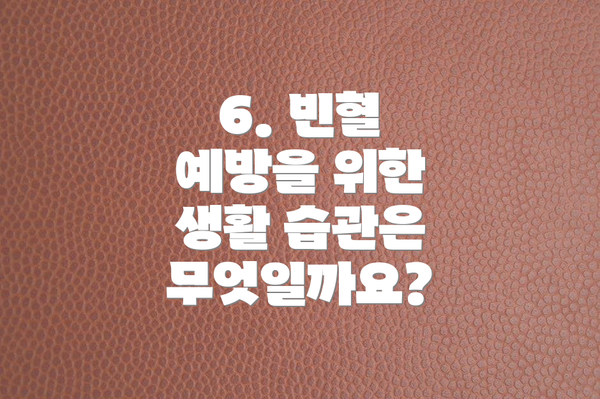 6. 빈혈 예방을 위한 생활 습관은 무엇일까요?