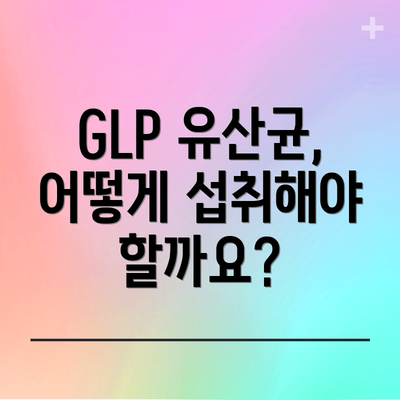 GLP 유산균, 어떻게 섭취해야 할까요?