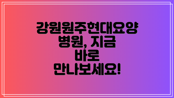 강원원주현대요양병원, 지금 바로 만나보세요!
