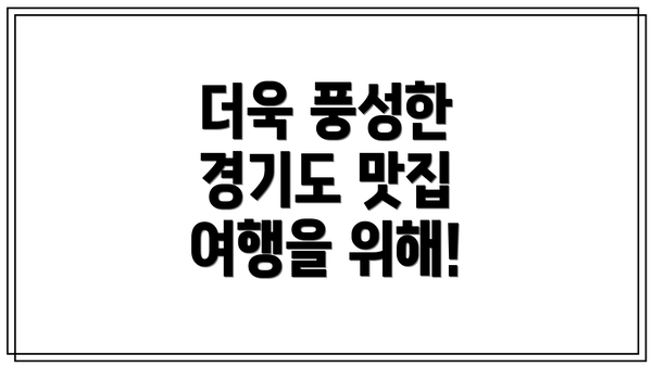 더욱 풍성한 경기도 맛집 여행을 위해!