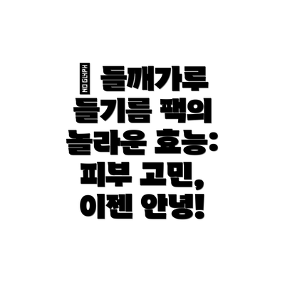 ✨ 들깨가루 들기름 팩의 놀라운 효능: 피부 고민, 이젠 안녕!